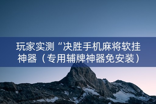 玩家实测“决胜手机麻将软挂神器（专用辅牌神器免安装）