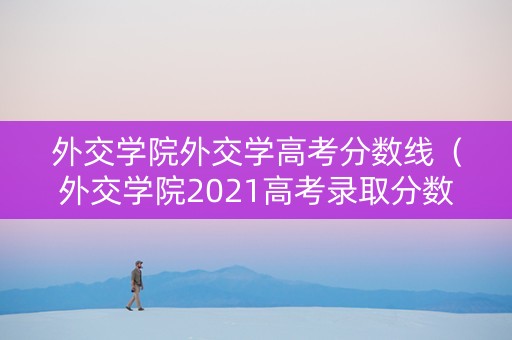 外交学院外交学高考分数线（外交学院2021高考录取分数线）