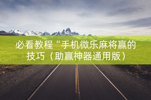 必看教程“手机微乐麻将赢的技巧（助赢神器通用版）