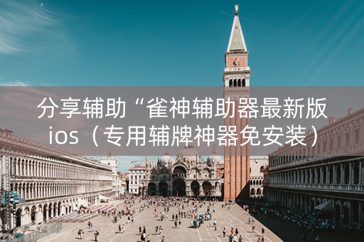 分享辅助“雀神辅助器最新版ios（专用辅牌神器免安装）