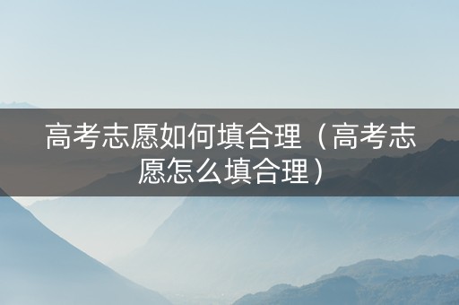 高考志愿如何填合理（高考志愿怎么填合理）