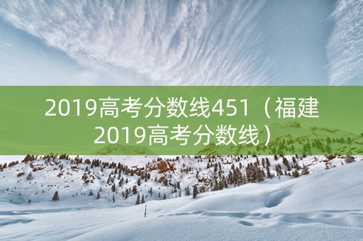 2019高考分数线451（福建2019高考分数线）