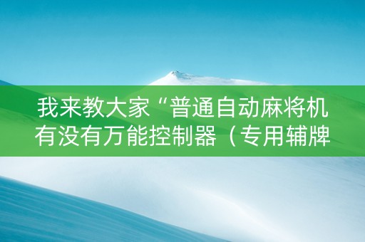 我来教大家“普通自动麻将机有没有万能控制器（专用辅牌神器免安装）