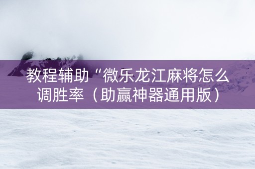 教程辅助“微乐龙江麻将怎么调胜率（助赢神器通用版）