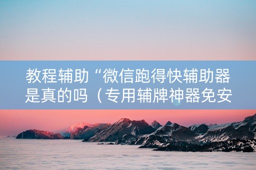 教程辅助“微信跑得快辅助器是真的吗（专用辅牌神器免安装）