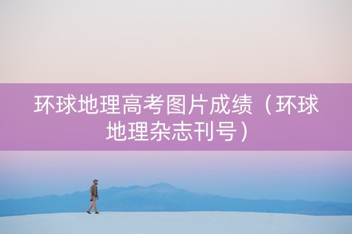 环球地理高考图片成绩（环球地理杂志刊号）