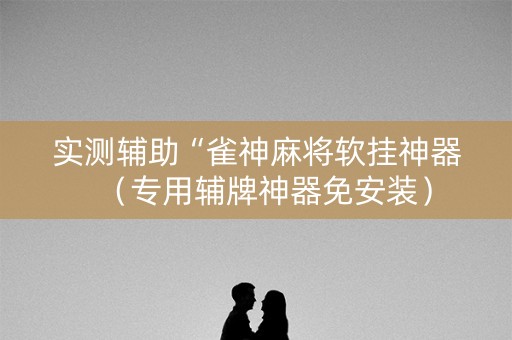实测辅助“雀神麻将软挂神器（专用辅牌神器免安装）