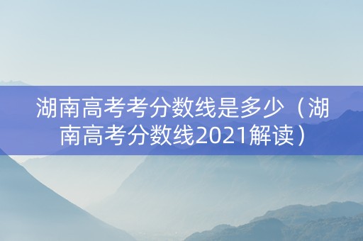 湖南高考考分数线是多少（湖南高考分数线2021解读）