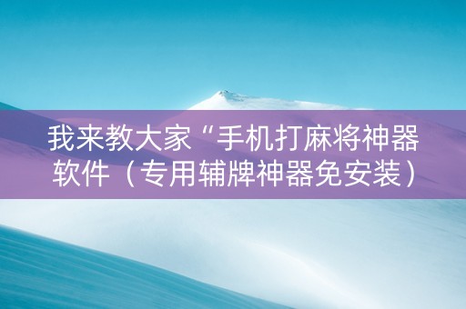 我来教大家“手机打麻将神器软件（专用辅牌神器免安装）
