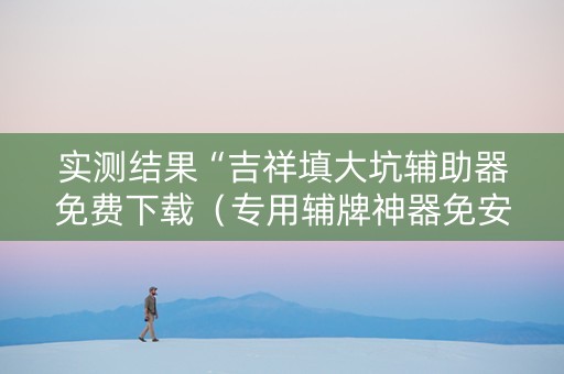 实测结果“吉祥填大坑辅助器免费下载（专用辅牌神器免安装）