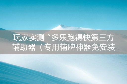 玩家实测“多乐跑得快第三方辅助器（专用辅牌神器免安装）