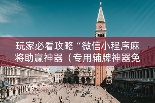 玩家必看攻略“微信小程序麻将助赢神器（专用辅牌神器免安装）