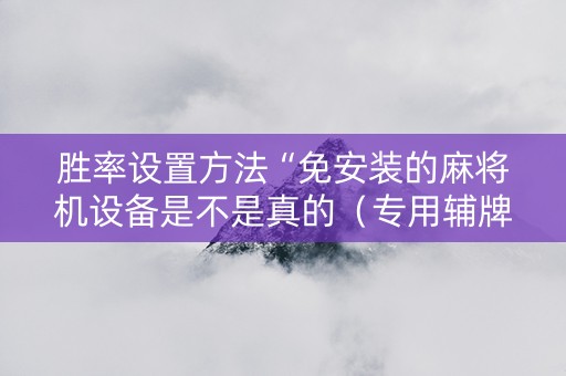 胜率设置方法“免安装的麻将机设备是不是真的（专用辅牌神器免安装）