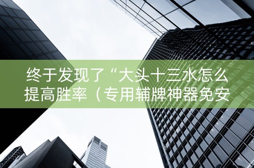终于发现了“大头十三水怎么提高胜率（专用辅牌神器免安装）