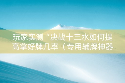 玩家实测“决战十三水如何提高拿好牌几率（专用辅牌神器免安装）