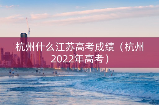 杭州什么江苏高考成绩（杭州2022年高考）