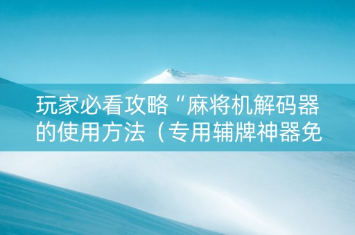 玩家必看攻略“麻将机解码器的使用方法（专用辅牌神器免安装）