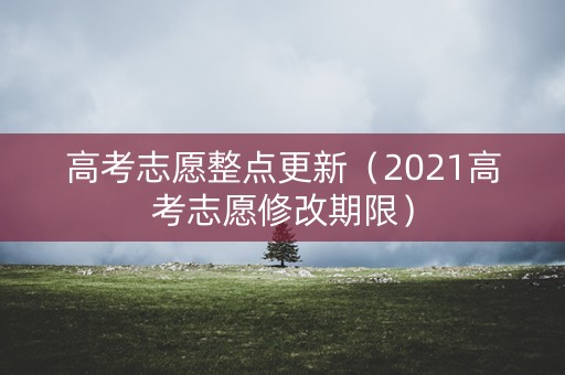 高考志愿整点更新（2021高考志愿修改期限）