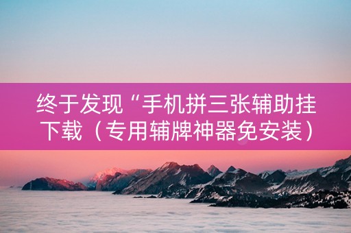 终于发现“手机拼三张辅助挂下载（专用辅牌神器免安装）