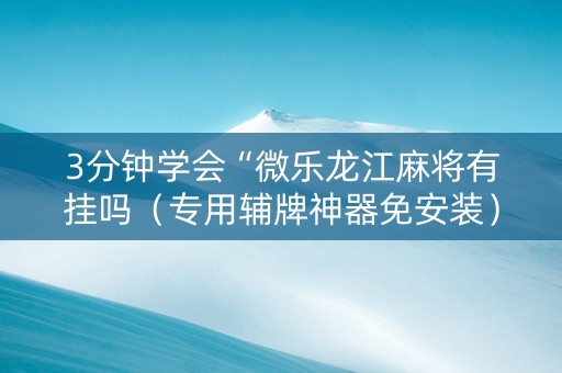 3分钟学会“微乐龙江麻将有挂吗（专用辅牌神器免安装）