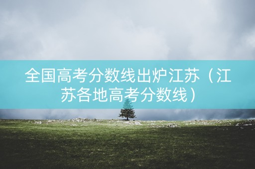 全国高考分数线出炉江苏（江苏各地高考分数线）