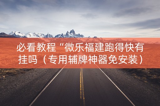 必看教程“微乐福建跑得快有挂吗（专用辅牌神器免安装）