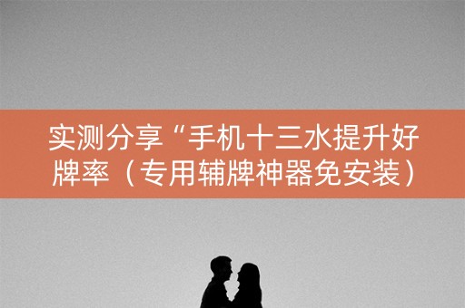 实测分享“手机十三水提升好牌率（专用辅牌神器免安装）