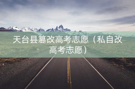 天台县篡改高考志愿（私自改高考志愿）
