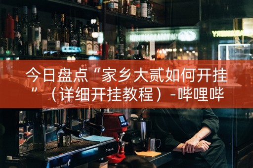 今日盘点“家乡大贰如何开挂”（详细开挂教程）-哔哩哔哩