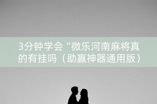 3分钟学会“微乐河南麻将真的有挂吗（助赢神器通用版）