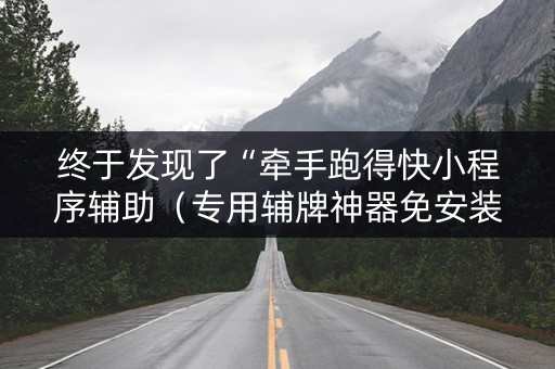 终于发现了“牵手跑得快小程序辅助（专用辅牌神器免安装）