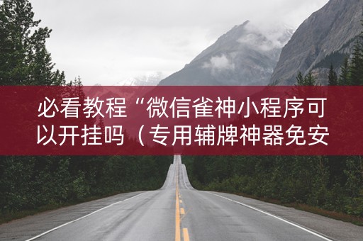 必看教程“微信雀神小程序可以开挂吗（专用辅牌神器免安装）