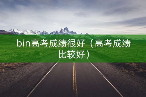 bin高考成绩很好（高考成绩比较好）