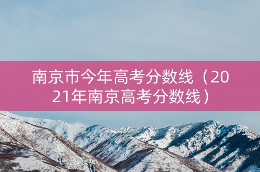 南京市今年高考分数线（2021年南京高考分数线）