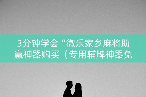3分钟学会“微乐家乡麻将助赢神器购买（专用辅牌神器免安装）