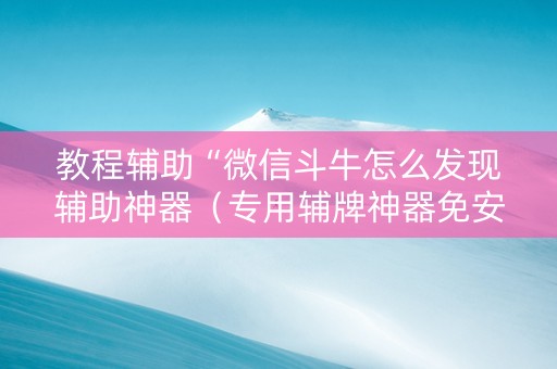 教程辅助“微信斗牛怎么发现辅助神器（专用辅牌神器免安装）