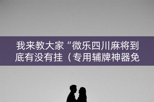 我来教大家“微乐四川麻将到底有没有挂（专用辅牌神器免安装）
