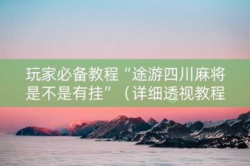 玩家必备教程“途游四川麻将是不是有挂”（详细透视教程）-哔哩哔哩