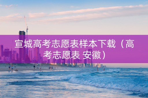 宣城高考志愿表样本下载（高考志愿表 安徽）