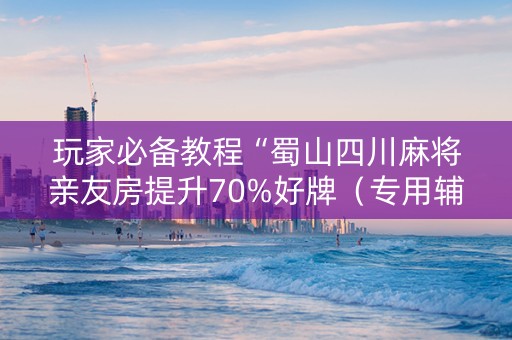 玩家必备教程“蜀山四川麻将亲友房提升70%好牌（专用辅牌神器免安装）