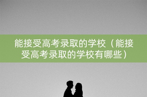 能接受高考录取的学校（能接受高考录取的学校有哪些）