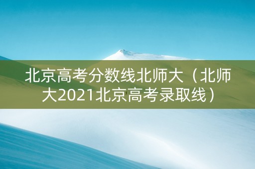 北京高考分数线北师大（北师大2021北京高考录取线）