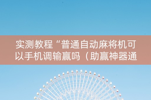 实测教程“普通自动麻将机可以手机调输赢吗（助赢神器通用版）