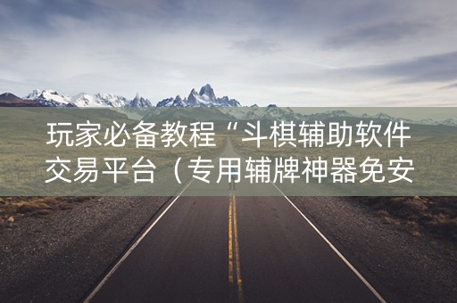 玩家必备教程“斗棋辅助软件交易平台（专用辅牌神器免安装）