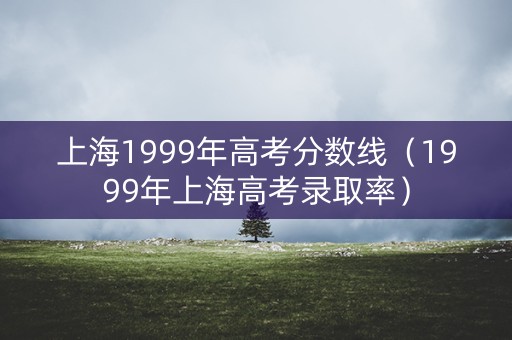 上海1999年高考分数线（1999年上海高考录取率）