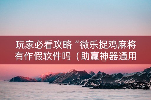 玩家必看攻略“微乐捉鸡麻将有作假软件吗（助赢神器通用版）
