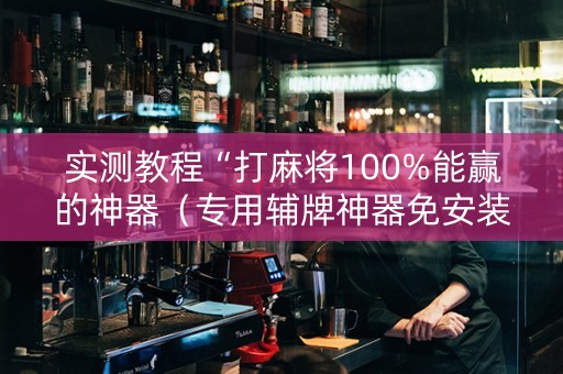 实测教程“打麻将100%能赢的神器（专用辅牌神器免安装）