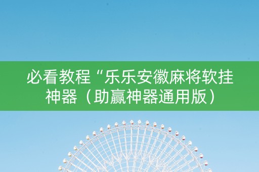 必看教程“乐乐安徽麻将软挂神器（助赢神器通用版）