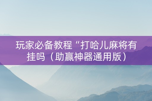 玩家必备教程“打哈儿麻将有挂吗（助赢神器通用版）