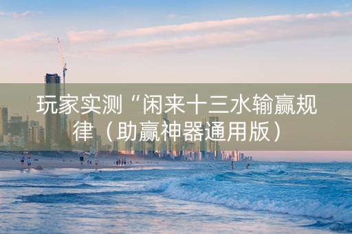 玩家实测“闲来十三水输赢规律（助赢神器通用版）